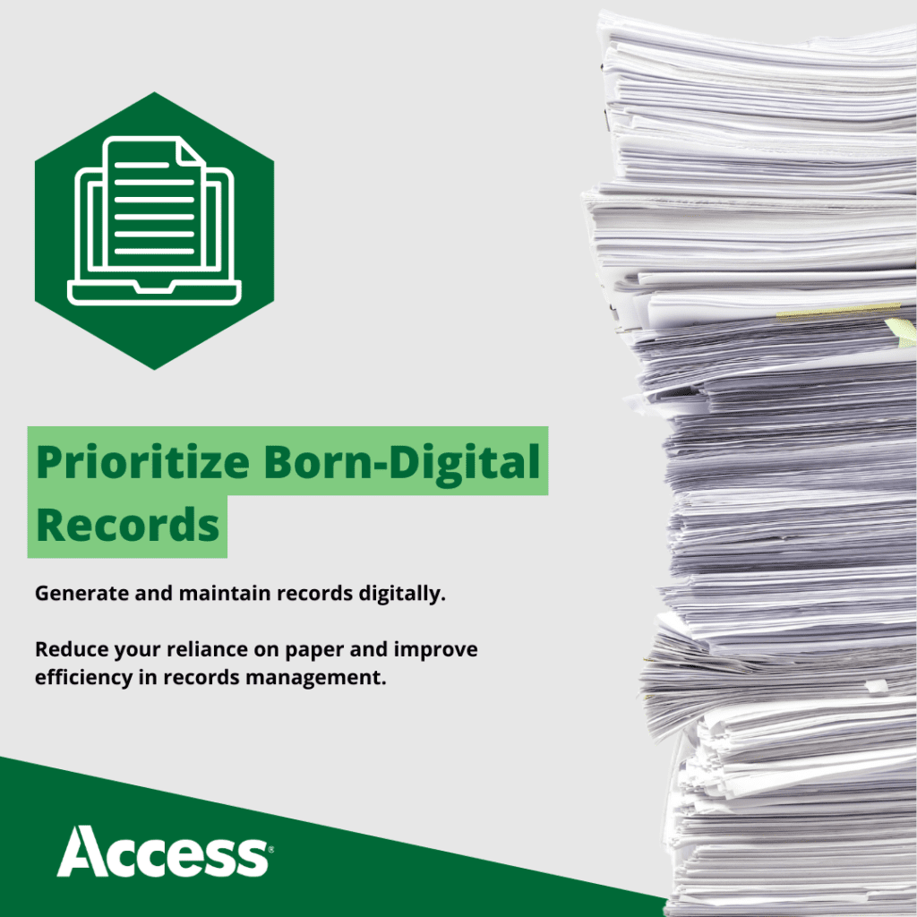 Prioritize Born-Digital Records Generate and maintain records digitally. Reduce your reliance on paper and improve efficiency in records management.